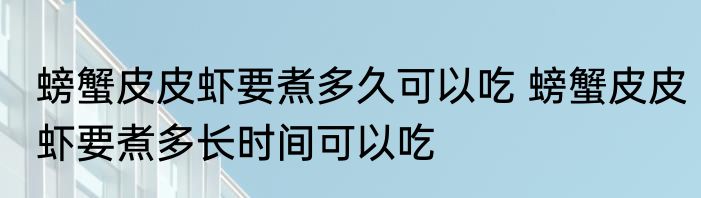 螃蟹皮皮虾要煮多久可以吃 螃蟹皮皮虾要煮多长时间可以吃