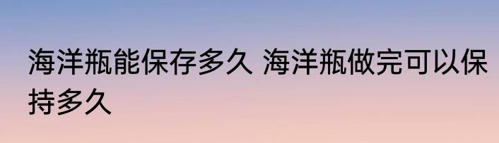 海洋瓶能保存多久 海洋瓶做完可以保持多久