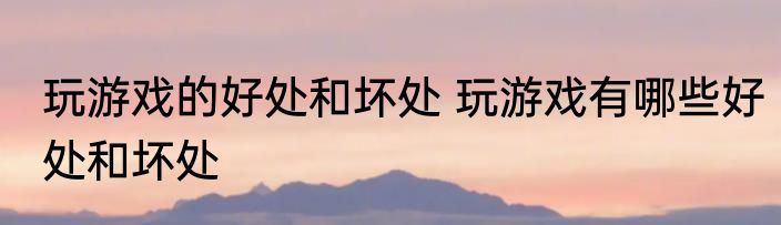 玩游戏的好处和坏处 玩游戏有哪些好处和坏处