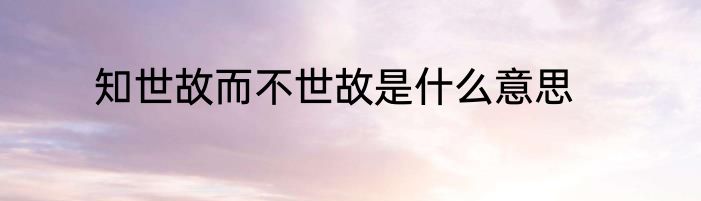 知世故而不世故是什么意思