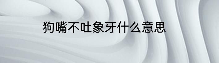 狗嘴不吐象牙什么意思