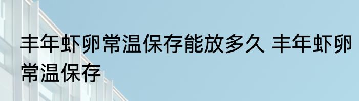 丰年虾卵常温保存能放多久 丰年虾卵常温保存