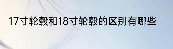 17寸轮毂和18寸轮毂的区别有哪些