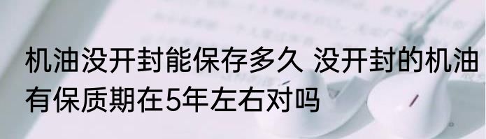 机油没开封能保存多久 没开封的机油有保质期在5年左右对吗