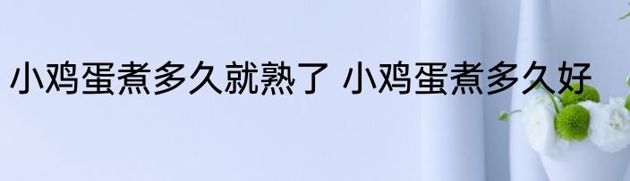 小鸡蛋煮多久就熟了 小鸡蛋煮多久好