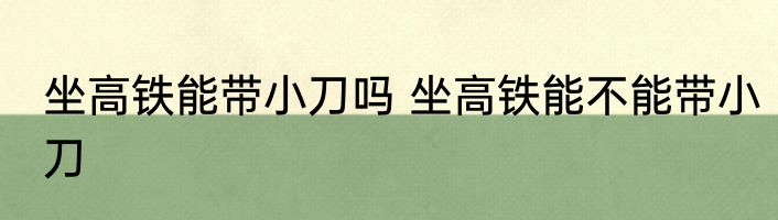 坐高铁能带小刀吗 坐高铁能不能带小刀