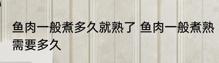 鱼肉一般煮多久就熟了 鱼肉一般煮熟需要多久