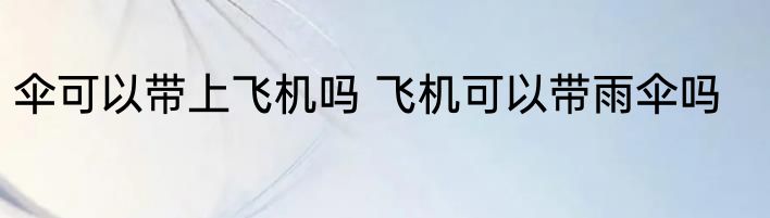 伞可以带上飞机吗 飞机可以带雨伞吗