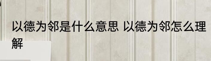以德为邻是什么意思 以德为邻怎么理解