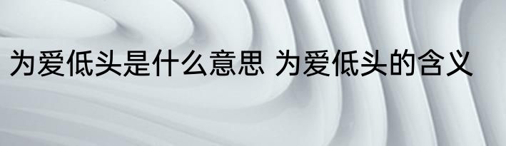 为爱低头是什么意思 为爱低头的含义