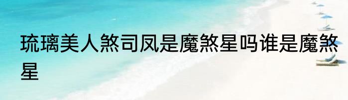 琉璃美人煞司凤是魔煞星吗谁是魔煞星