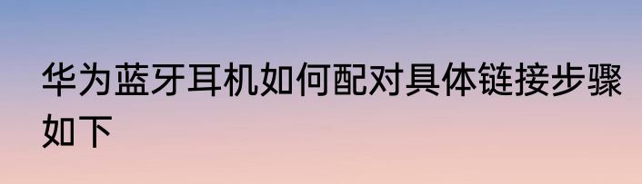 华为蓝牙耳机如何配对具体链接步骤如下