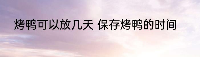 烤鸭可以放几天 保存烤鸭的时间
