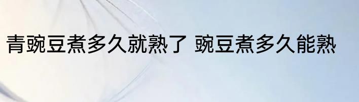 青豌豆煮多久就熟了 豌豆煮多久能熟