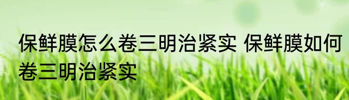 保鲜膜怎么卷三明治紧实 保鲜膜如何卷三明治紧实