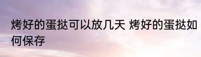 烤好的蛋挞可以放几天 烤好的蛋挞如何保存