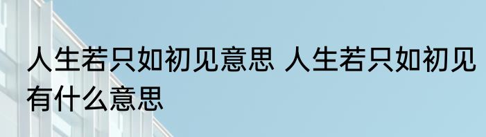 人生若只如初见意思 人生若只如初见有什么意思