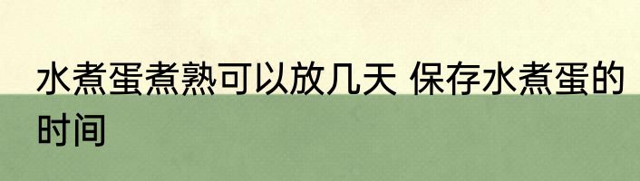 水煮蛋煮熟可以放几天 保存水煮蛋的时间