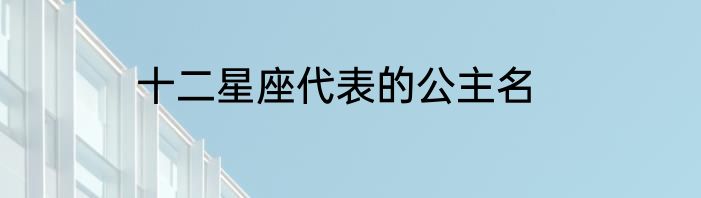 十二星座代表的公主名