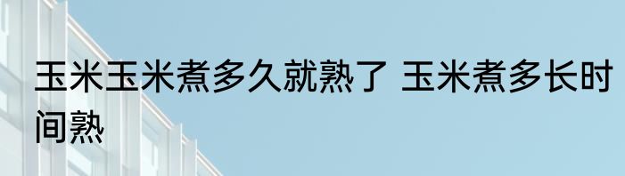 玉米玉米煮多久就熟了 玉米煮多长时间熟