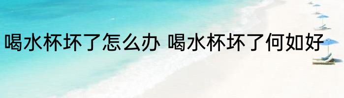 喝水杯坏了怎么办 喝水杯坏了何如好