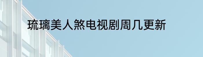 琉璃美人煞电视剧周几更新