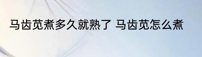 马齿苋煮多久就熟了 马齿苋怎么煮