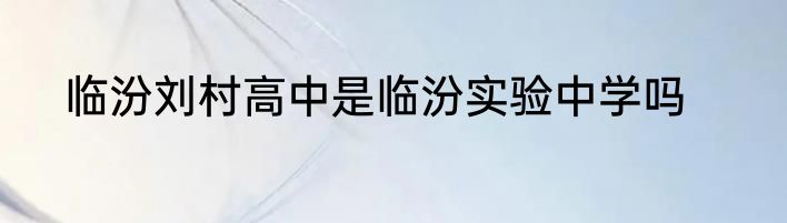 临汾刘村高中是临汾实验中学吗