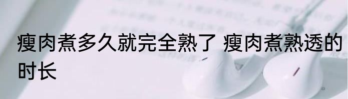 瘦肉煮多久就完全熟了 瘦肉煮熟透的时长