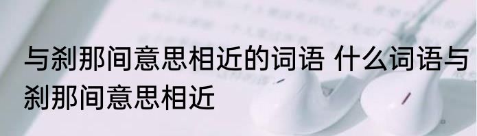 与刹那间意思相近的词语 什么词语与刹那间意思相近