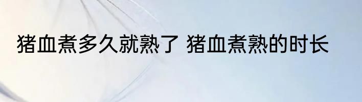 猪血煮多久就熟了 猪血煮熟的时长