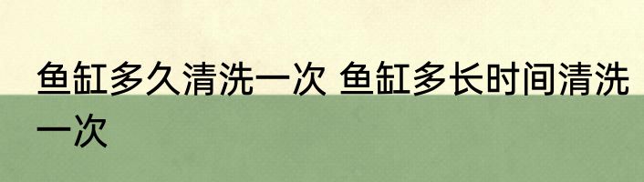 鱼缸多久清洗一次 鱼缸多长时间清洗一次