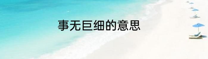事无巨细的意思