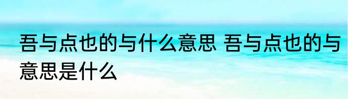 吾与点也的与什么意思 吾与点也的与意思是什么