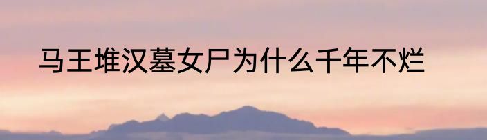 马王堆汉墓女尸为什么千年不烂