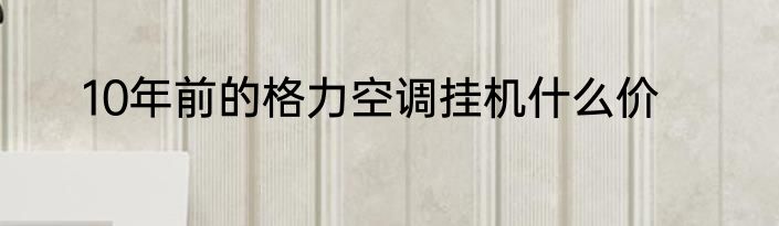 10年前的格力空调挂机什么价