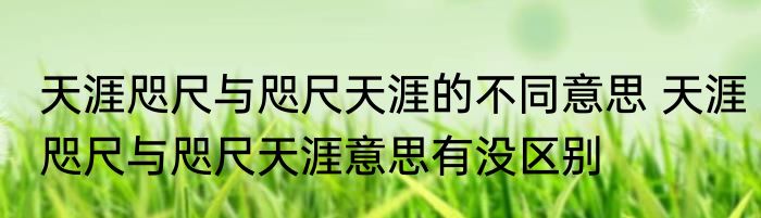 天涯咫尺与咫尺天涯的不同意思 天涯咫尺与咫尺天涯意思有没区别