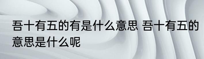 吾十有五的有是什么意思 吾十有五的意思是什么呢