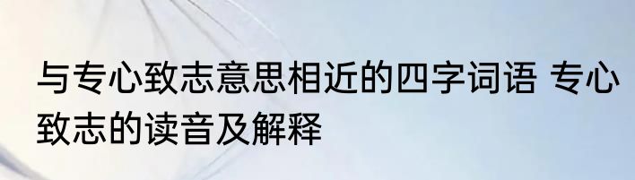 与专心致志意思相近的四字词语 专心致志的读音及解释