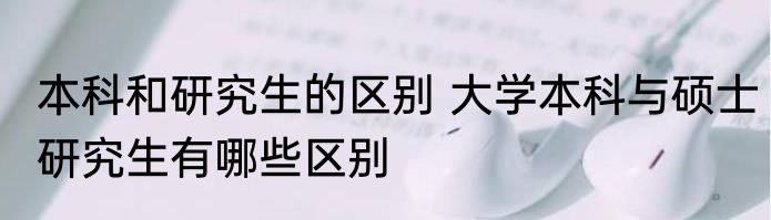 本科和研究生的区别 大学本科与硕士研究生有哪些区别