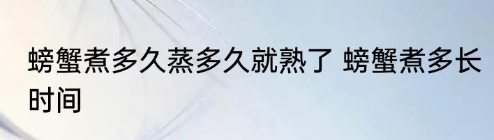 螃蟹煮多久蒸多久就熟了 螃蟹煮多长时间