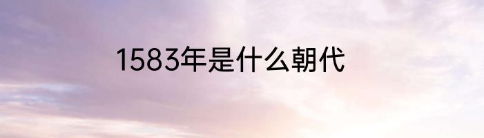 1583年是什么朝代