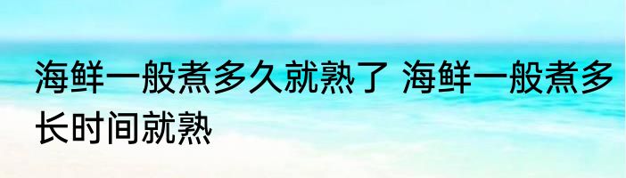 海鲜一般煮多久就熟了 海鲜一般煮多长时间就熟