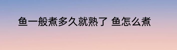 鱼一般煮多久就熟了 鱼怎么煮