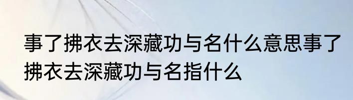 事了拂衣去深藏功与名什么意思事了拂衣去深藏功与名指什么