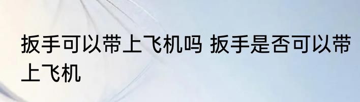 扳手可以带上飞机吗 扳手是否可以带上飞机