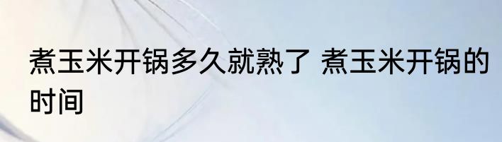 煮玉米开锅多久就熟了 煮玉米开锅的时间