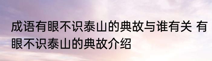 成语有眼不识泰山的典故与谁有关 有眼不识泰山的典故介绍