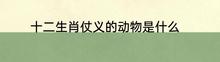 十二生肖仗义的动物是什么