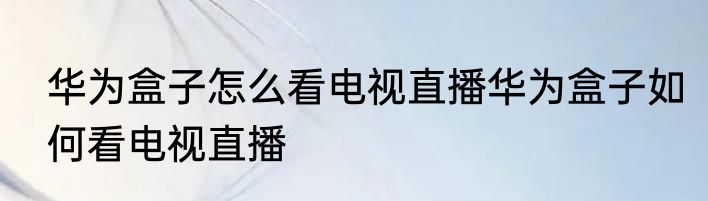 华为盒子怎么看电视直播华为盒子如何看电视直播